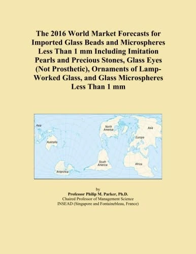 The 2016 World Market Forecasts for Imported Glass Beads and Microspheres Less Than 1 mm Including Imitation Pearls and Precious Stones, Glass Eyes ... Glass, and Glass Microspheres Less Than 1 mm