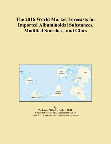 The 2016 World Market Forecasts for Imported Albuminoidal Substances, Modified Starches, and Glues
