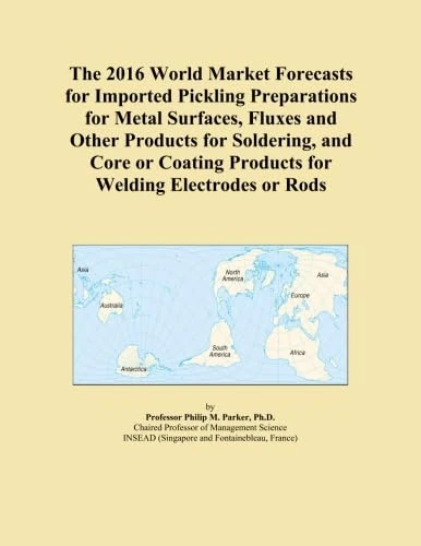 The 2016 World Market Forecasts for Imported Pickling Preparations for Metal Surfaces, Fluxes and Other Products for Soldering, and Core or Coating Products for Welding Electrodes or Rods