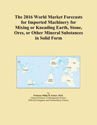 The 2016 World Market Forecasts for Imported Machinery for Mixing or Kneading Earth, Stone, Ores, or Other Mineral Substances in Solid Form