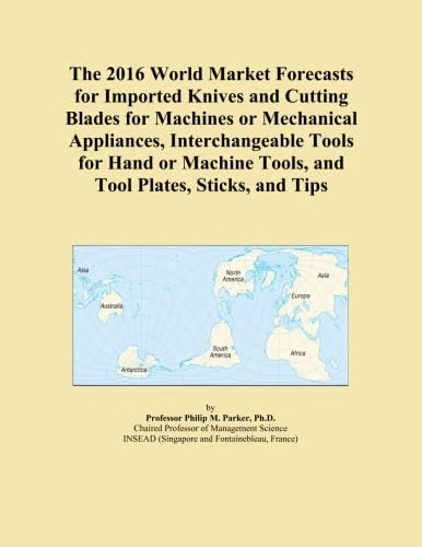The 2016 World Market Forecasts for Imported Knives and Cutting Blades for Machines or Mechanical Appliances, Interchangeable Tools for Hand or Machine Tools, and Tool Plates, Sticks, and Tips