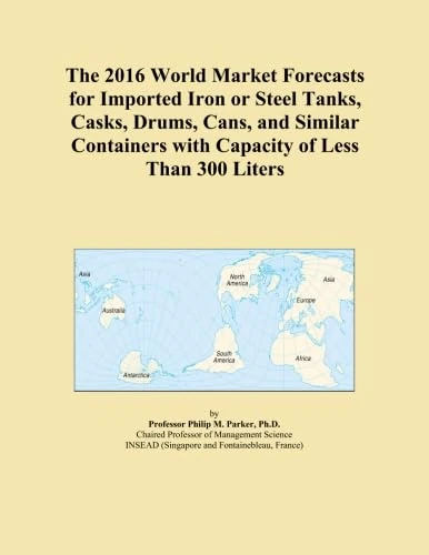 The 2016 World Market Forecasts for Imported Iron or Steel Tanks, Casks, Drums, Cans, and Similar Containers with Capacity of Less Than 300 Liters