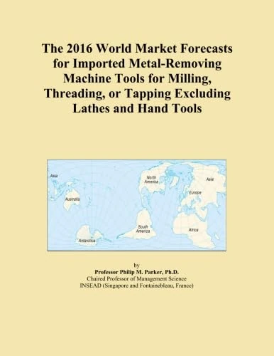 The 2016 World Market Forecasts for Imported Metal-Removing Machine Tools for Milling, Threading, or Tapping Excluding Lathes and Hand Tools