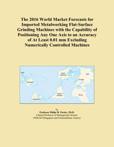 The 2016 World Market Forecasts for Imported Metalworking Flat-Surface Grinding Machines with the Capability of Positioning Any One Axis to an ... mm Excluding Numerically Controlled Machines