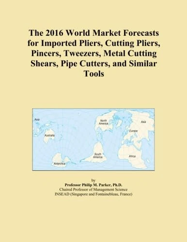 The 2016 World Market Forecasts for Imported Pliers, Cutting Pliers, Pincers, Tweezers, Metal Cutting Shears, Pipe Cutters, and Similar Tools