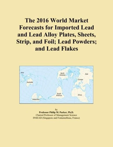 The 2016 World Market Forecasts for Imported Lead and Lead Alloy Plates, Sheets, Strip, and Foil; Lead Powders; and Lead Flakes