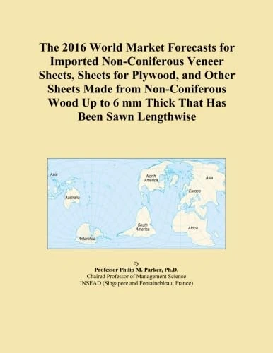 The 2016 World Market Forecasts for Imported Non-Coniferous Veneer Sheets, Sheets for Plywood, and Other Sheets Made from Non-Coniferous Wood Up to 6 mm Thick That Has Been Sawn Lengthwise