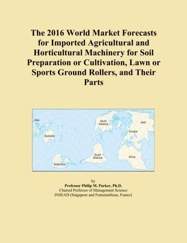 The 2016 World Market Forecasts for Imported Agricultural and Horticultural Machinery for Soil Preparation or Cultivation, Lawn or Sports Ground Rollers, and Their Parts