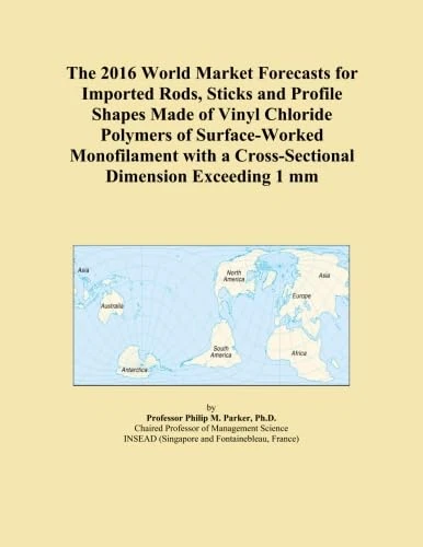 The 2016 World Market Forecasts for Imported Rods, Sticks and Profile Shapes Made of Vinyl Chloride Polymers of Surface-Worked Monofilament with a Cross-Sectional Dimension Exceeding 1 mm