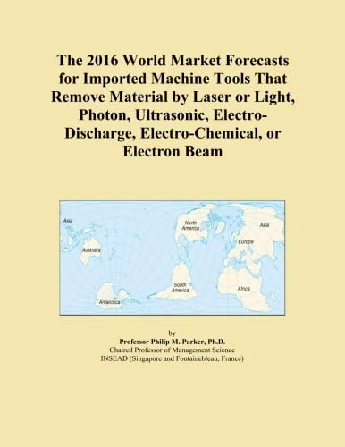 The 2016 World Market Forecasts for Imported Machine Tools That Remove Material by Laser or Light, Photon, Ultrasonic, Electro-Discharge, Electro-Chemical, or Electron Beam