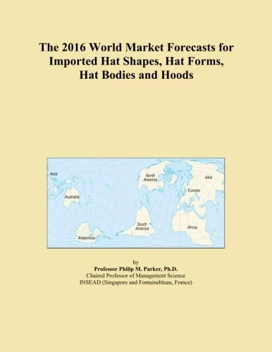 The 2016 World Market Forecasts for Imported Hat Shapes, Hat Forms, Hat Bodies and Hoods