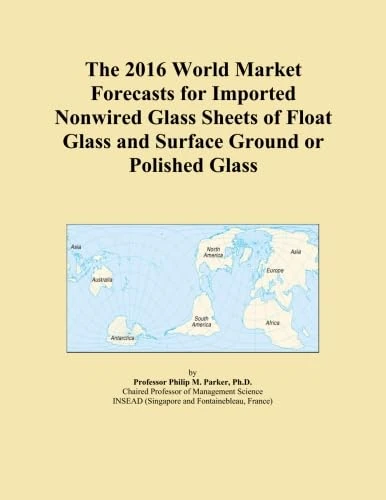 The 2016 World Market Forecasts for Imported Nonwired Glass Sheets of Float Glass and Surface Ground or Polished Glass