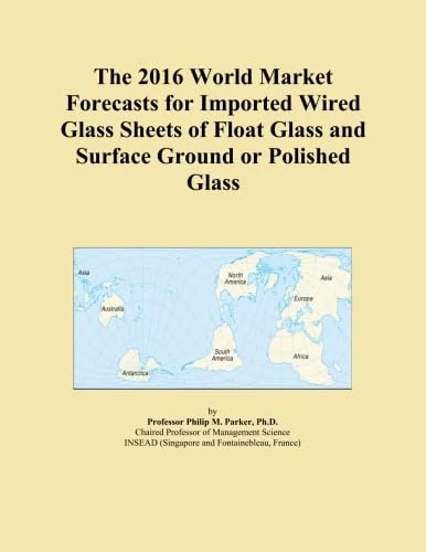 The 2016 World Market Forecasts for Imported Wired Glass Sheets of Float Glass and Surface Ground or Polished Glass