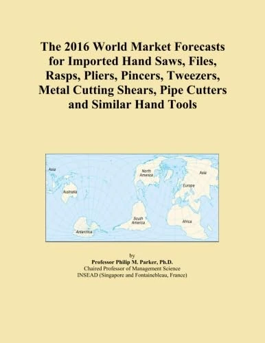 The 2016 World Market Forecasts for Imported Hand Saws, Files, Rasps, Pliers, Pincers, Tweezers, Metal Cutting Shears, Pipe Cutters and Similar Hand Tools