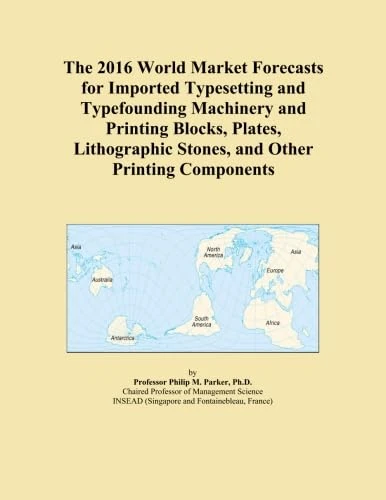 The 2016 World Market Forecasts for Imported Typesetting and Typefounding Machinery and Printing Blocks, Plates, Lithographic Stones, and Other Printing Components