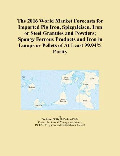 The 2016 World Market Forecasts for Imported Pig Iron, Spiegeleisen, Iron or Steel Granules and Powders; Spongy Ferrous Products and Iron in Lumps or Pellets of At Least 99.94% Purity