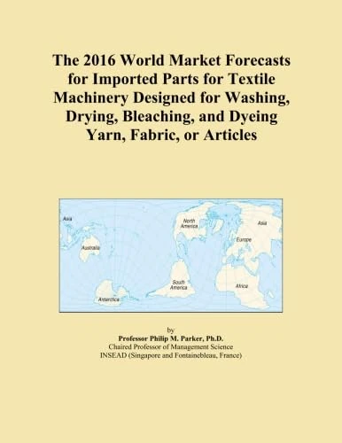 The 2016 World Market Forecasts for Imported Parts for Textile Machinery Designed for Washing, Drying, Bleaching, and Dyeing Yarn, Fabric, or Articles