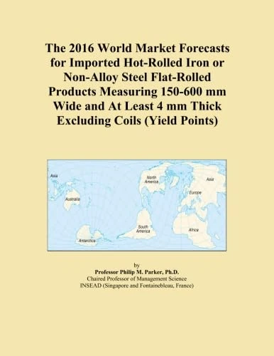 The 2016 World Market Forecasts for Imported Hot-Rolled Iron or Non-Alloy Steel Flat-Rolled Products Measuring 150-600 mm Wide and At Least 4 mm Thick Excluding Coils (Yield Points)