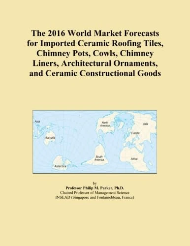 The 2016 World Market Forecasts for Imported Ceramic Roofing Tiles, Chimney Pots, Cowls, Chimney Liners, Architectural Ornaments, and Ceramic Constructional Goods