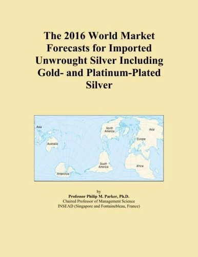 The 2016 World Market Forecasts for Imported Unwrought Silver Including Gold- and Platinum-Plated Silver