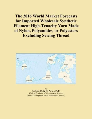 The 2016 World Market Forecasts for Imported Wholesale Synthetic Filament High-Tenacity Yarn Made of Nylon, Polyamides, or Polyesters Excluding Sewing Thread