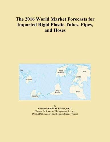 The 2016 World Market Forecasts for Imported Rigid Plastic Tubes, Pipes, and Hoses