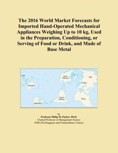 The 2016 World Market Forecasts for Imported Hand-Operated Mechanical Appliances Weighing Up to 10 kg, Used in the Preparation, Conditioning, or Serving of Food or Drink, and Made of Base Metal