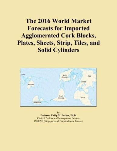 The 2016 World Market Forecasts for Imported Agglomerated Cork Blocks, Plates, Sheets, Strip, Tiles, and Solid Cylinders