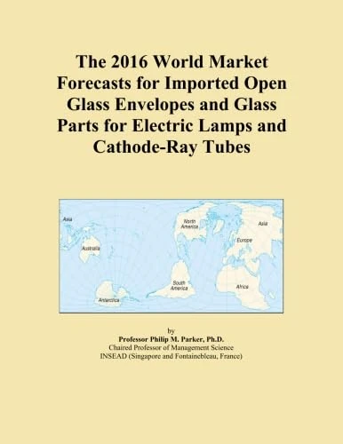 The 2016 World Market Forecasts for Imported Open Glass Envelopes and Glass Parts for Electric Lamps and Cathode-Ray Tubes