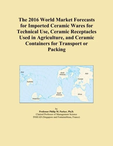 The 2016 World Market Forecasts for Imported Ceramic Wares for Technical Use, Ceramic Receptacles Used in Agriculture, and Ceramic Containers for Transport or Packing