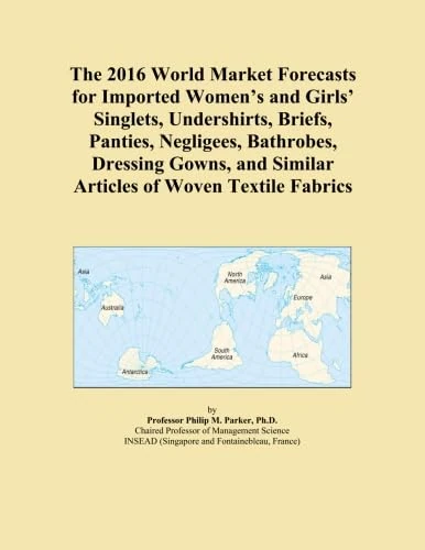 The 2016 World Market Forecasts for Imported Women's and Girls' Singlets, Undershirts, Briefs, Panties, Negligees, Bathrobes, Dressing Gowns, and Similar Articles of Woven Textile Fabrics