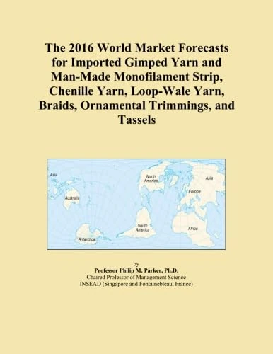 The 2016 World Market Forecasts for Imported Gimped Yarn and Man-Made Monofilament Strip, Chenille Yarn, Loop-Wale Yarn, Braids, Ornamental Trimmings, and Tassels