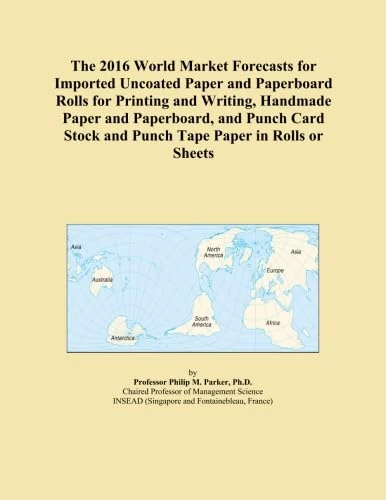 The 2016 World Market Forecasts for Imported Uncoated Paper and Paperboard Rolls for Printing and Writing, Handmade Paper and Paperboard, and Punch Card Stock and Punch Tape Paper in Rolls or Sheets