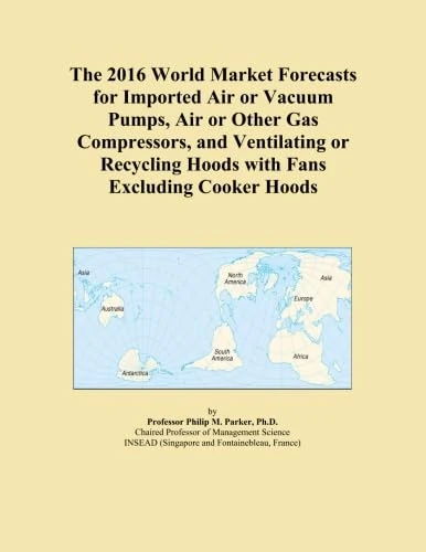 The 2016 World Market Forecasts for Imported Air or Vacuum Pumps, Air or Other Gas Compressors, and Ventilating or Recycling Hoods with Fans Excluding Cooker Hoods