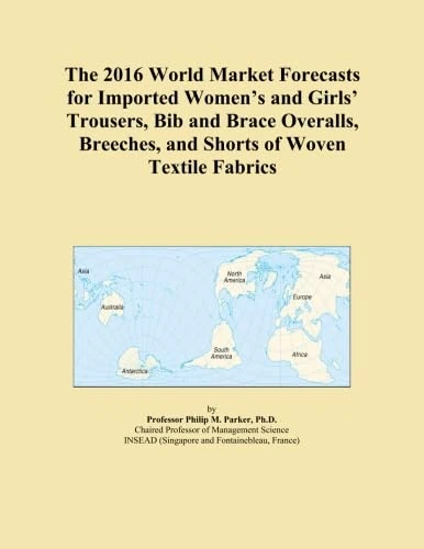 The 2016 World Market Forecasts for Imported Women's and Girls' Trousers, Bib and Brace Overalls, Breeches, and Shorts of Woven Textile Fabrics