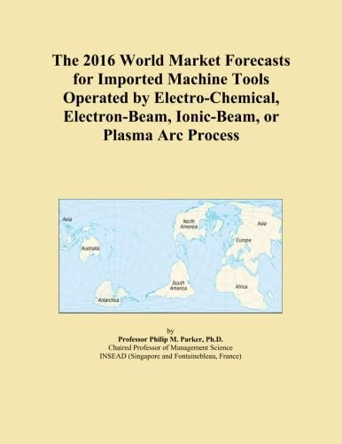 The 2016 World Market Forecasts for Imported Machine Tools Operated by Electro-Chemical, Electron-Beam, Ionic-Beam, or Plasma Arc Process - Image 1