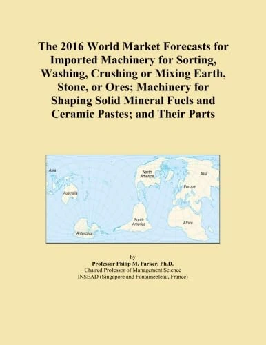 The 2016 World Market Forecasts for Imported Machinery for Sorting, Washing, Crushing or Mixing Earth, Stone, or Ores; Machinery for Shaping Solid Mineral Fuels and Ceramic Pastes; and Their Parts