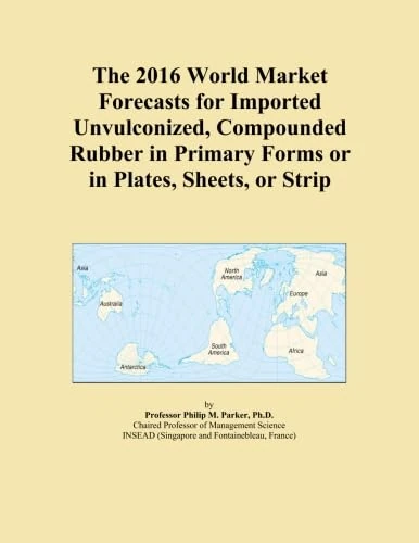 The 2016 World Market Forecasts for Imported Unvulconized, Compounded Rubber in Primary Forms or in Plates, Sheets, or Strip
