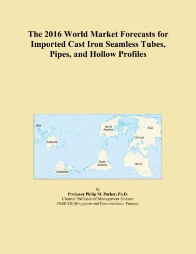 The 2016 World Market Forecasts for Imported Cast Iron Seamless Tubes, Pipes, and Hollow Profiles