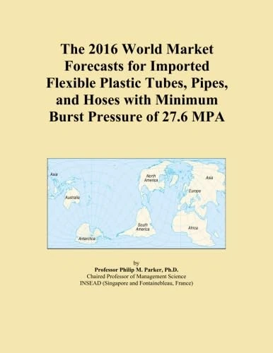 The 2016 World Market Forecasts for Imported Flexible Plastic Tubes, Pipes, and Hoses with Minimum Burst Pressure of 27.6 MPA