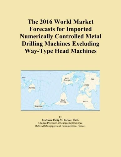 The 2016 World Market Forecasts for Imported Numerically Controlled Metal Drilling Machines Excluding Way-Type Head Machines