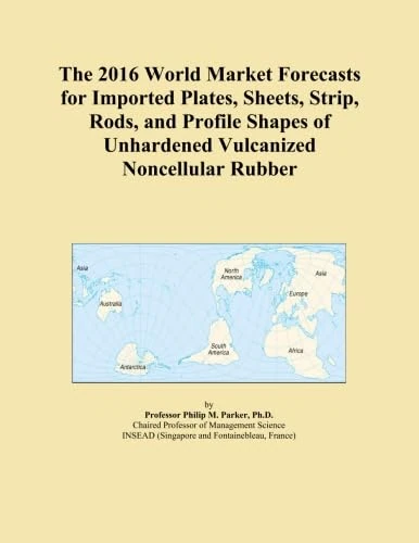 The 2016 World Market Forecasts for Imported Plates, Sheets, Strip, Rods, and Profile Shapes of Unhardened Vulcanized Noncellular Rubber