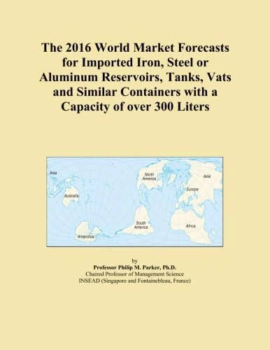 The 2016 World Market Forecasts for Imported Iron, Steel or Aluminum Reservoirs, Tanks, Vats and Similar Containers with a Capacity of over 300 Liters