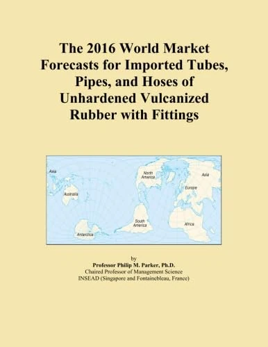The 2016 World Market Forecasts for Imported Tubes, Pipes, and Hoses of Unhardened Vulcanized Rubber with Fittings