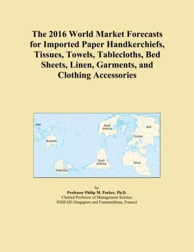 The 2016 World Market Forecasts for Imported Paper Handkerchiefs, Tissues, Towels, Tablecloths, Bed Sheets, Linen, Garments, and Clothing Accessories