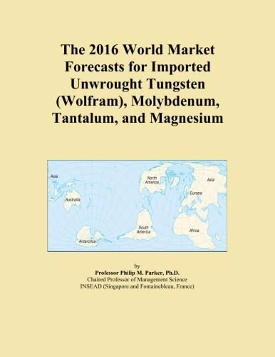 The 2016 World Market Forecasts for Imported Unwrought Tungsten (Wolfram), Molybdenum, Tantalum, and Magnesium