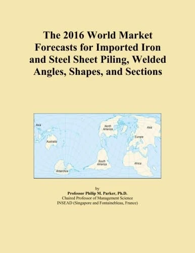 The 2016 World Market Forecasts for Imported Iron and Steel Sheet Piling, Welded Angles, Shapes, and Sections