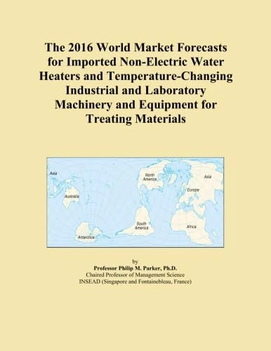 The 2016 World Market Forecasts for Imported Non-Electric Water Heaters and Temperature-Changing Industrial and Laboratory Machinery and Equipment for Treating Materials