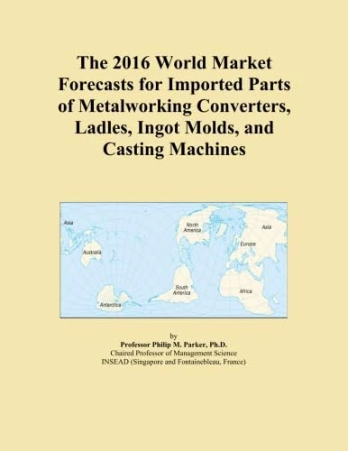 The 2016 World Market Forecasts for Imported Parts of Metalworking Converters, Ladles, Ingot Molds, and Casting Machines
