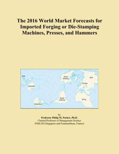 The 2016 World Market Forecasts for Imported Forging or Die-Stamping Machines, Presses, and Hammers
